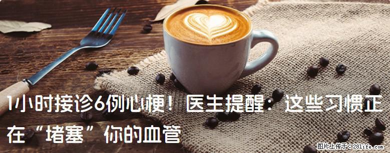 1小时接诊6例心梗！医生提醒：这些习惯正在“堵塞”你的血管 - 宣城生活资讯 - 宣城28生活网 xuancheng.28life.com
